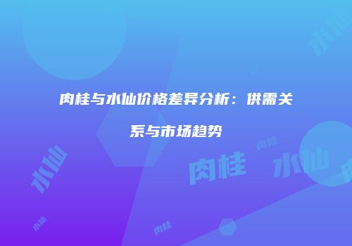 肉桂与水仙价格差异分析：供需关系与市场趋势