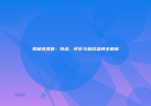 揭秘铁观音：特点、评价与知名品牌全解析