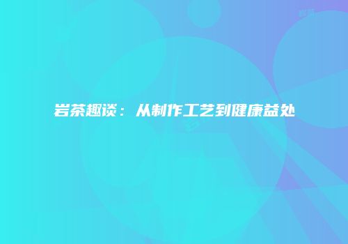 岩茶趣谈：从制作工艺到健康益处