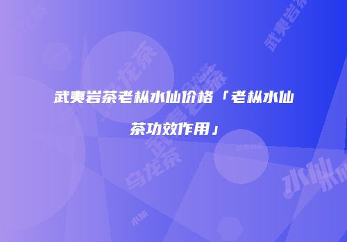 武夷岩茶老枞水仙价格「老枞水仙茶功效作用」