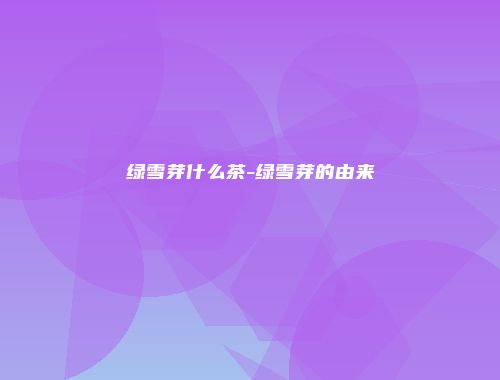 绿雪芽什么茶-绿雪芽的由来