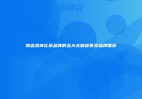 挑选洛神花茶品牌的五大关键因素及品牌推荐