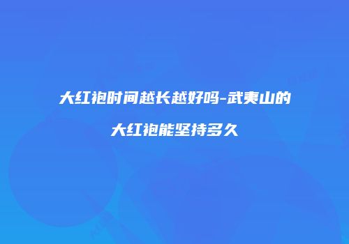 大红袍时间越长越好吗-武夷山的大红袍能坚持多久