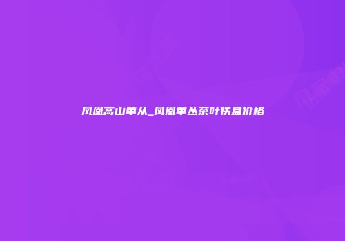 凤凰高山单从_凤凰单丛茶叶铁盒价格