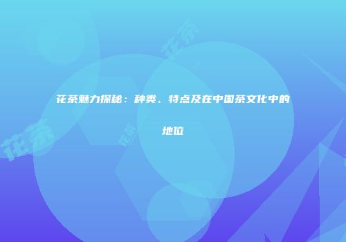 花茶魅力探秘：种类、特点及在中国茶文化中的地位