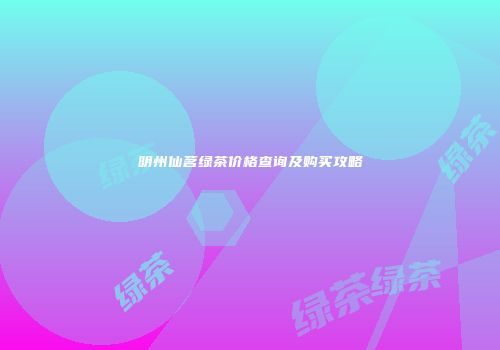 明州仙茗绿茶价格查询及购买攻略