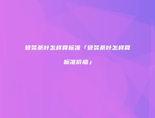 袋装茶叶怎样算标准「袋装茶叶怎样算标准价格」