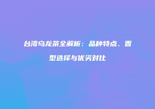台湾乌龙茶全解析：品种特点、香型选择与优劣对比
