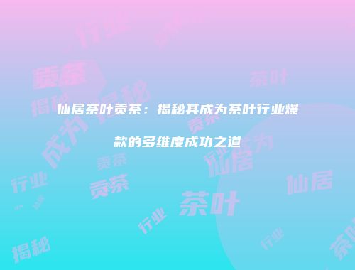 仙居茶叶贡茶：揭秘其成为茶叶行业爆款的多维度成功之道