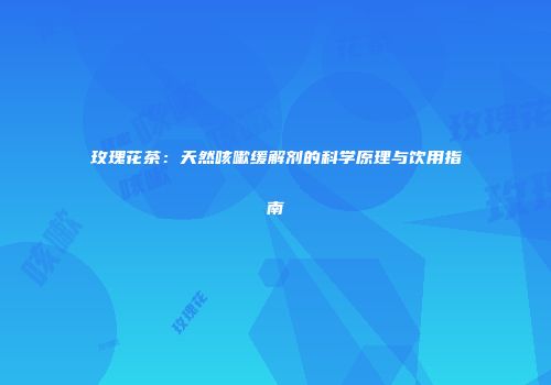 玫瑰花茶：天然咳嗽缓解剂的科学原理与饮用指南