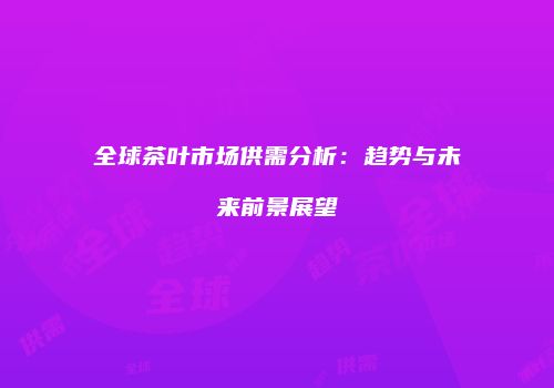 全球茶叶市场供需分析：趋势与未来前景展望