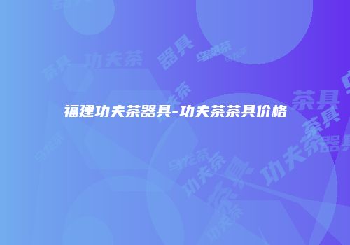 福建功夫茶器具-功夫茶茶具价格