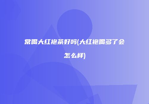 常喝大红袍茶好吗(大红袍喝多了会怎么样)