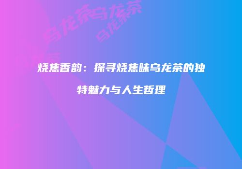 烧焦香韵：探寻烧焦味乌龙茶的独特魅力与人生哲理