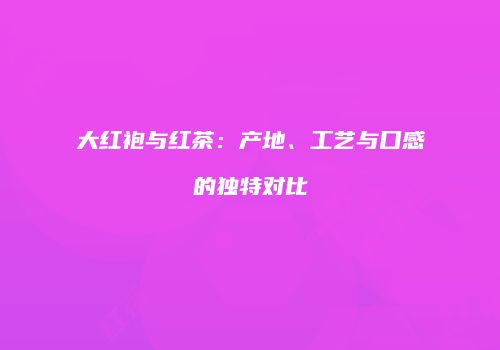 大红袍与红茶：产地、工艺与口感的独特对比