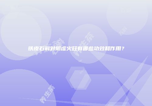 铁皮石斛对阴虚火旺有哪些功效和作用？