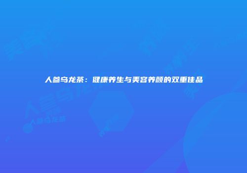 人参乌龙茶：健康养生与美容养颜的双重佳品