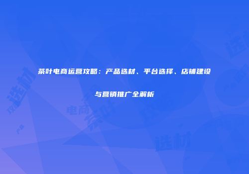茶叶电商运营攻略：产品选材、平台选择、店铺建设与营销推广全解析