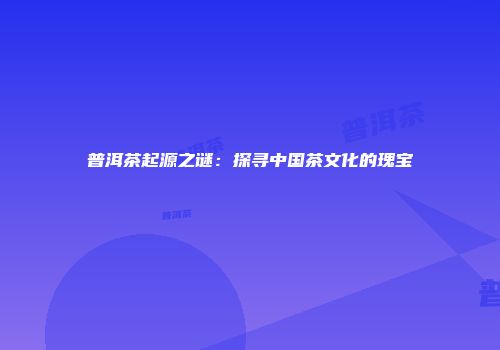 普洱茶起源之谜：探寻中国茶文化的瑰宝