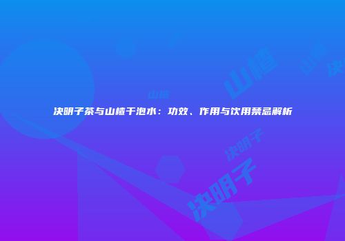决明子茶与山楂干泡水：功效、作用与饮用禁忌解析