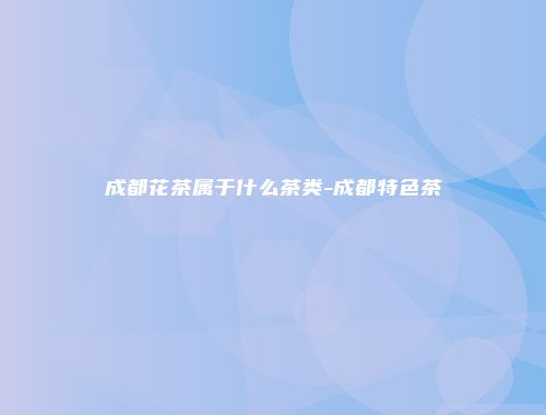 成都花茶属于什么茶类-成都特色茶