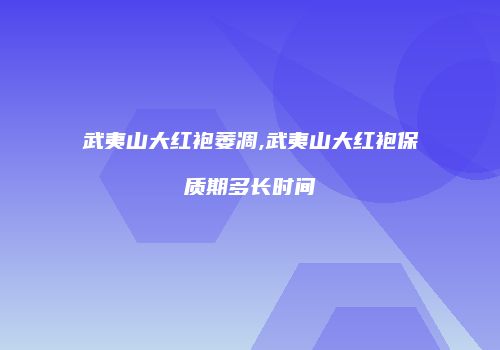 武夷山大红袍萎凋,武夷山大红袍保质期多长时间