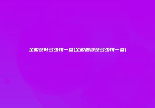 金骏茶叶多少钱一盒(金骏眉绿茶多少钱一盒)