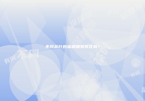 不同茶叶的保质期有何区别？