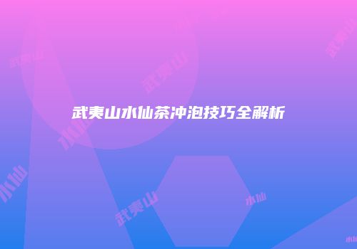 武夷山水仙茶冲泡技巧全解析