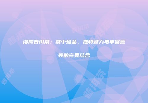 漫撒普洱茶：茶中珍品，独特魅力与丰富营养的完美结合