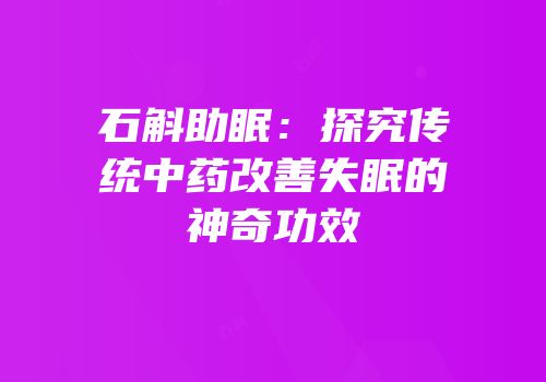 石斛助眠：探究传统中药改善失眠的神奇功效