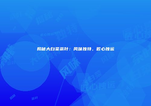 揭秘大白菜茶叶：风味独特，匠心独运