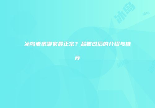 冰岛老寨哪家最正宗？品尝过后的介绍与推荐