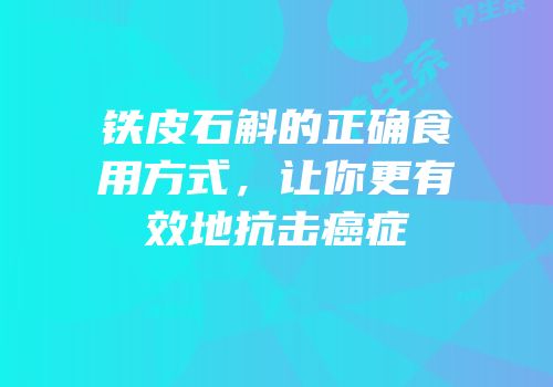 铁皮石斛的正确食用方式，让你更有效地抗击癌症