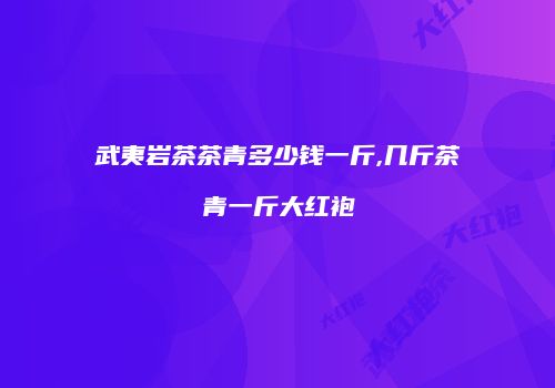 武夷岩茶茶青多少钱一斤,几斤茶青一斤大红袍