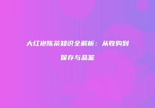 大红袍陈茶知识全解析：从收购到保存与品鉴