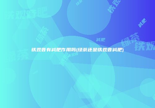 铁观音有减肥作用吗(绿茶还是铁观音减肥)