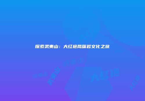 探索武夷山：大红袍鹰嘴岩文化之旅