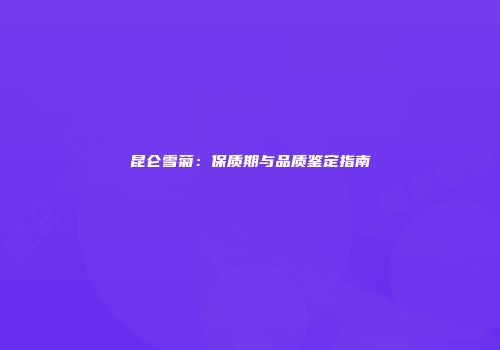 昆仑雪菊：保质期与品质鉴定指南