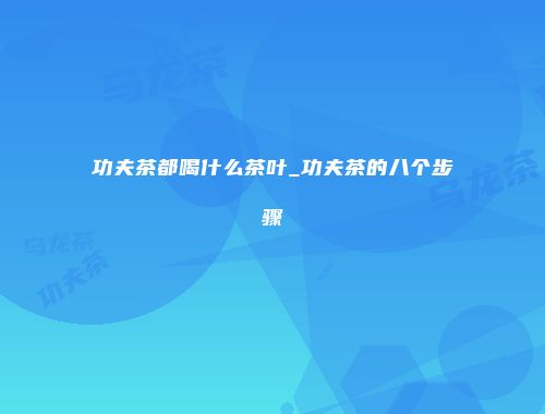 功夫茶都喝什么茶叶_功夫茶的八个步骤