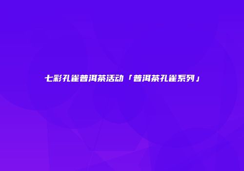 七彩孔雀普洱茶活动「普洱茶孔雀系列」