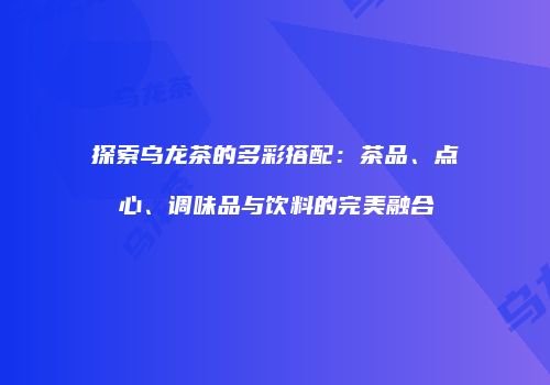 探索乌龙茶的多彩搭配：茶品、点心、调味品与饮料的完美融合