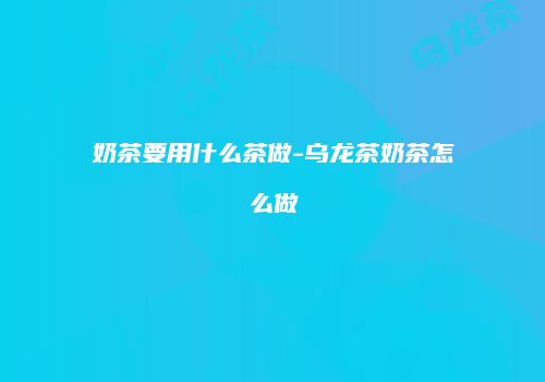 奶茶要用什么茶做-乌龙茶奶茶怎么做