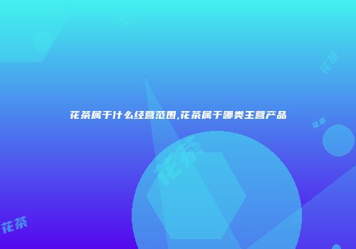 花茶属于什么经营范围,花茶属于哪类主营产品