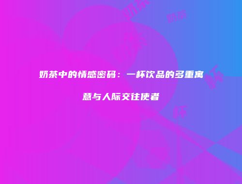 奶茶中的情感密码：一杯饮品的多重寓意与人际交往使者