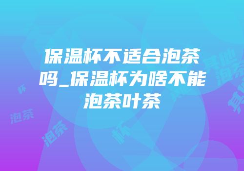 保温杯不适合泡茶吗_保温杯为啥不能泡茶叶茶