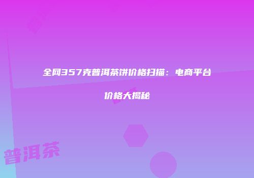 全网357克普洱茶饼价格扫描：电商平台价格大揭秘