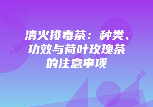 清火排毒茶：种类、功效与荷叶玫瑰茶的注意事项