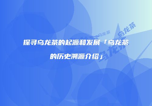 探寻乌龙茶的起源和发展「乌龙茶的历史溯源介绍」