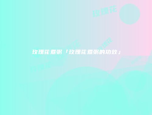玫瑰花煮粥「玫瑰花煮粥的功效」